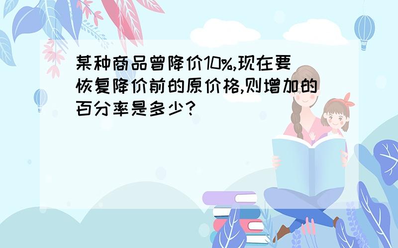 某种商品曾降价10%,现在要恢复降价前的原价格,则增加的百分率是多少?