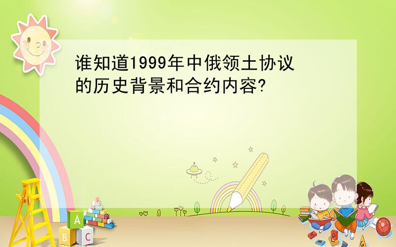 谁知道1999年中俄领土协议的历史背景和合约内容?