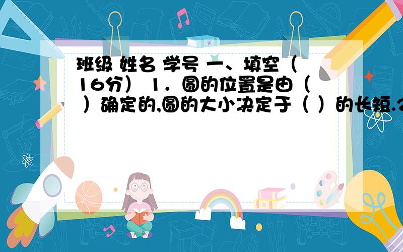 班级 姓名 学号 一、填空（16分） 1．圆的位置是由（ ）确定的,圆的大小决定于（ ）的长短.2．圆周率表示同一圆内（