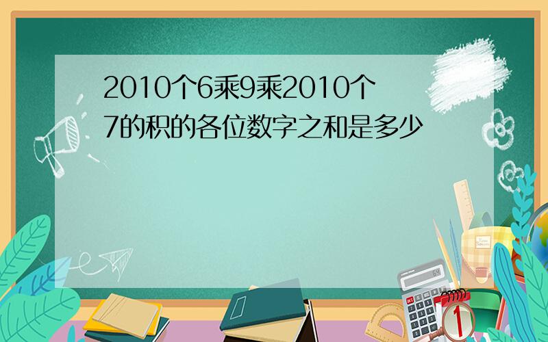 2010个6乘9乘2010个7的积的各位数字之和是多少