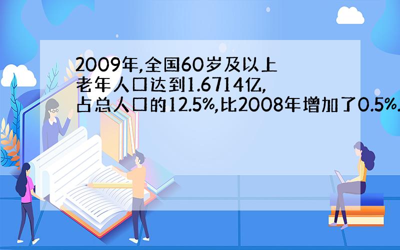 2009年,全国60岁及以上老年人口达到1.6714亿,占总人口的12.5%,比2008年增加了0.5%.10年来,我国