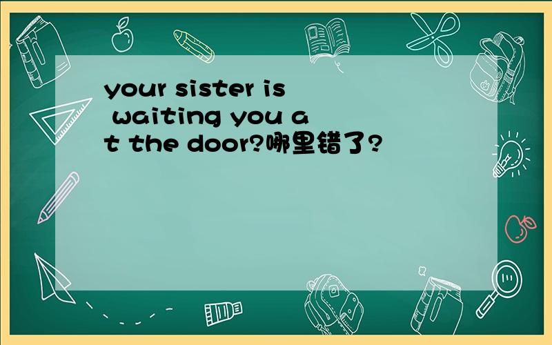 your sister is waiting you at the door?哪里错了?