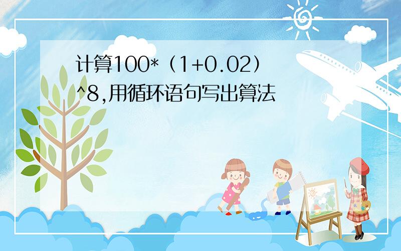 计算100*（1+0.02）^8,用循环语句写出算法