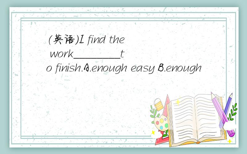 （英语）I find the work________to finish.A.enough easy B.enough