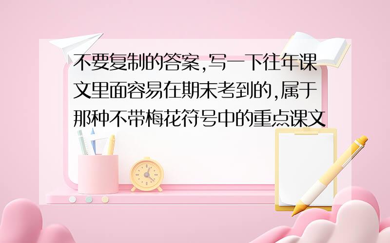 不要复制的答案,写一下往年课文里面容易在期末考到的,属于那种不带梅花符号中的重点课文