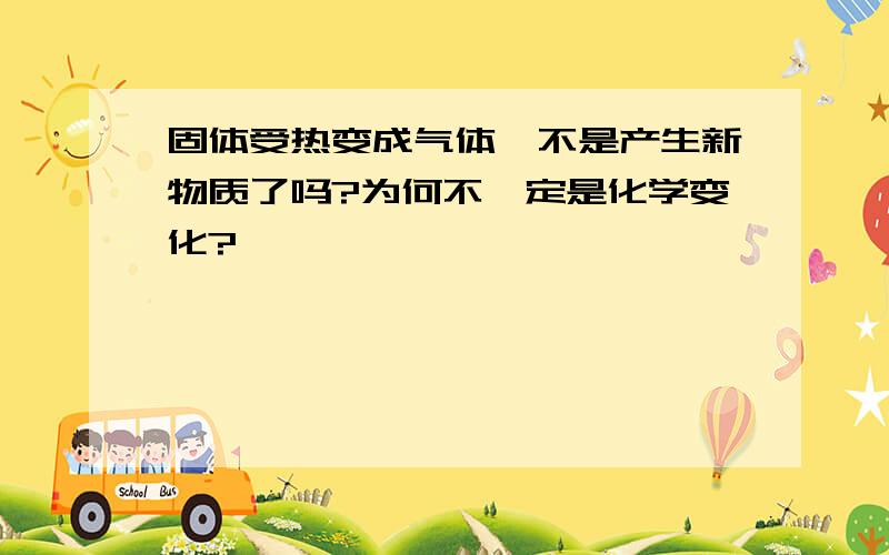 固体受热变成气体,不是产生新物质了吗?为何不一定是化学变化?