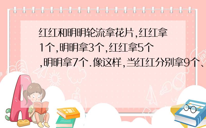 红红和明明轮流拿花片,红红拿1个,明明拿3个,红红拿5个,明明拿7个.像这样,当红红分别拿9个、13个、17个、21个、