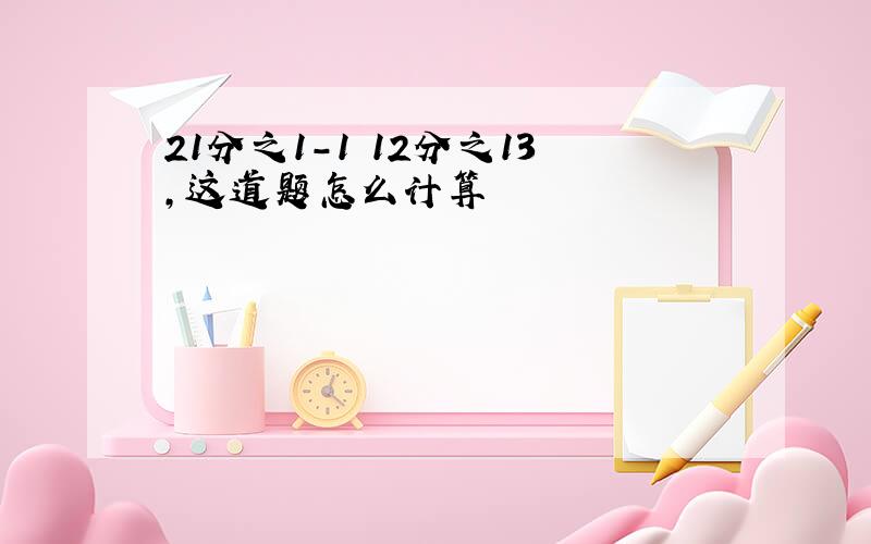 21分之1-1 12分之13,这道题怎么计算