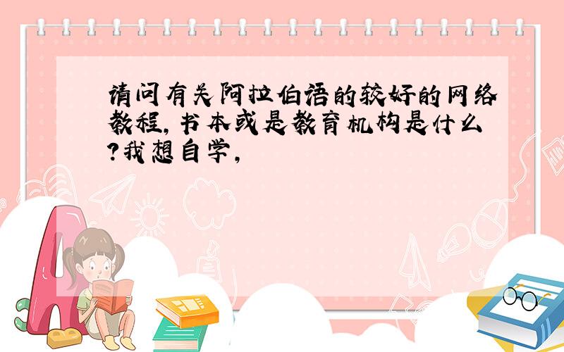 请问有关阿拉伯语的较好的网络教程,书本或是教育机构是什么?我想自学,