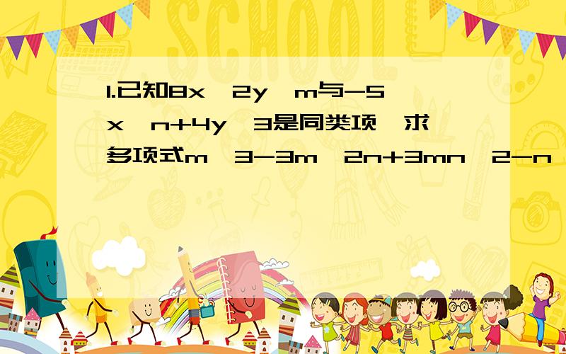 1.已知8x^2y^m与-5x^n+4y^3是同类项,求多项式m^3-3m^2n+3mn^2-n^3的值