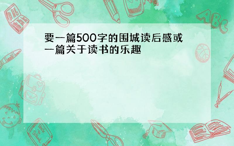 要一篇500字的围城读后感或一篇关于读书的乐趣