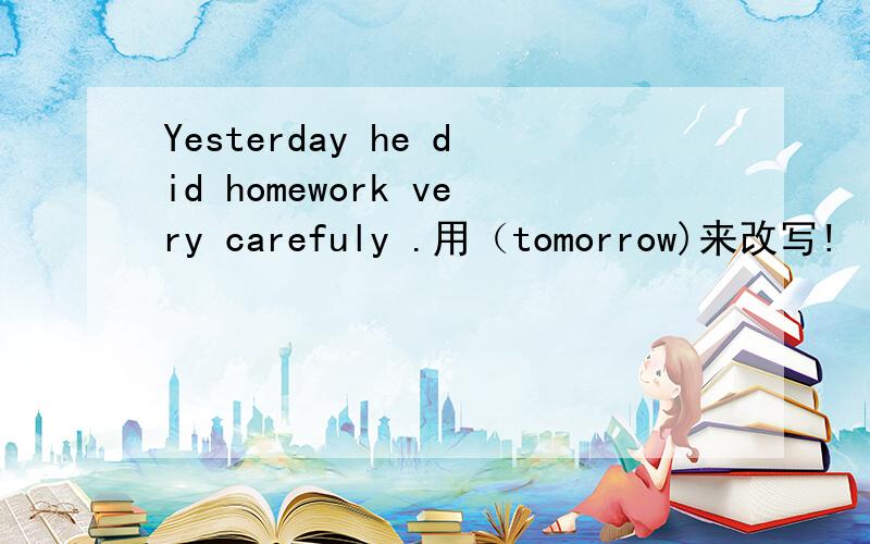 Yesterday he did homework very carefuly .用（tomorrow)来改写!