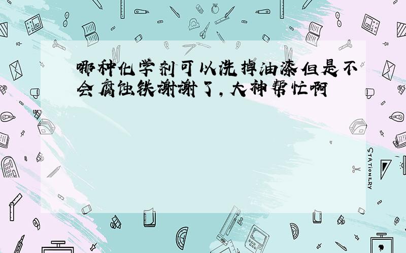 哪种化学剂可以洗掉油漆但是不会腐蚀铁谢谢了,大神帮忙啊