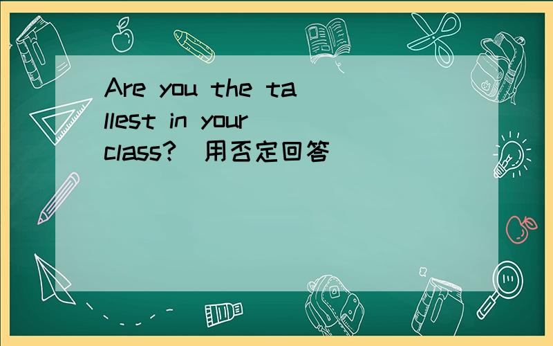 Are you the tallest in your class?(用否定回答)