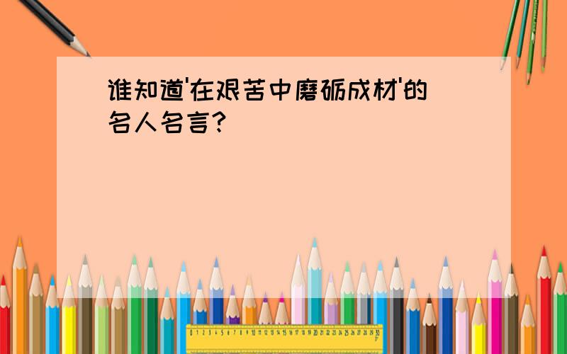 谁知道'在艰苦中磨砺成材'的名人名言?