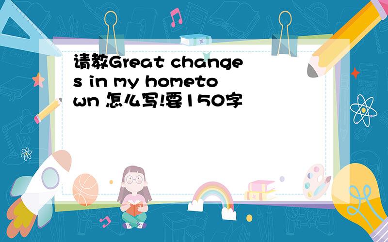 请教Great changes in my hometown 怎么写!要150字