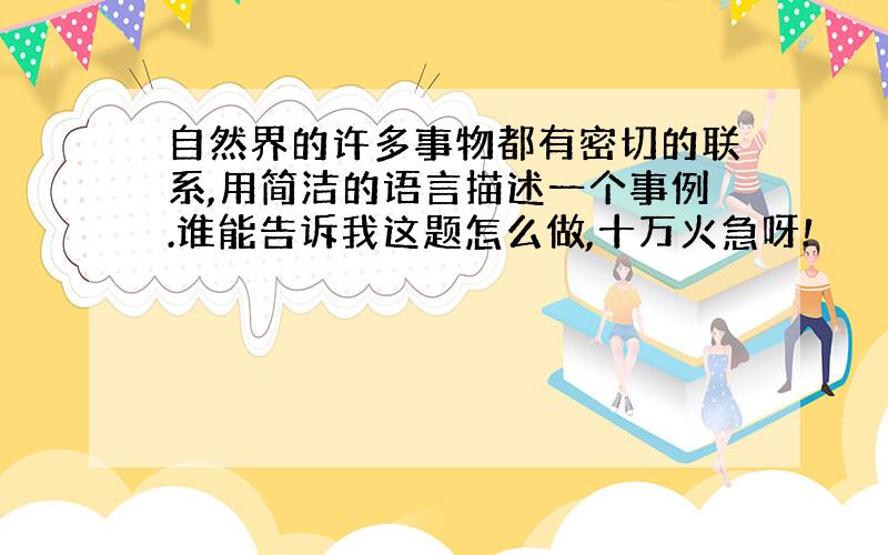 自然界的许多事物都有密切的联系,用简洁的语言描述一个事例.谁能告诉我这题怎么做,十万火急呀!