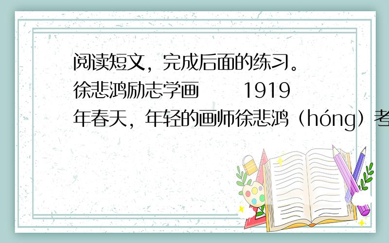 阅读短文，完成后面的练习。 徐悲鸿励志学画 　　1919年春天，年轻的画师徐悲鸿（hóng）考取了巴黎高等美术学校，后来