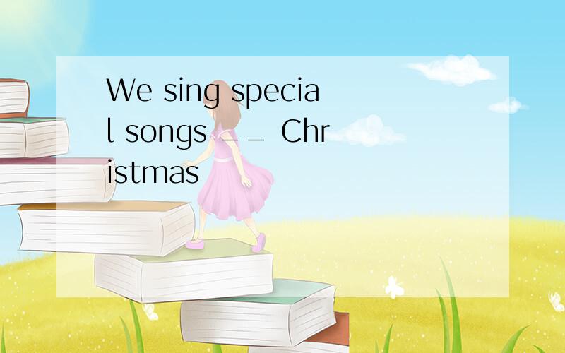 We sing special songs __ Christmas