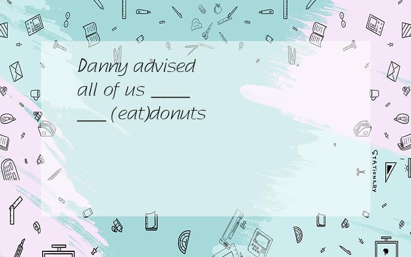 Danny advised all of us _______(eat)donuts