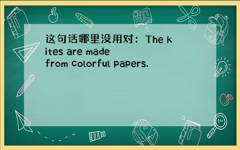 这句话哪里没用对：The kites are made from colorful papers.