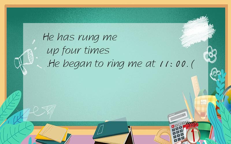 He has rung me up four times .He began to ring me at 11:00.(