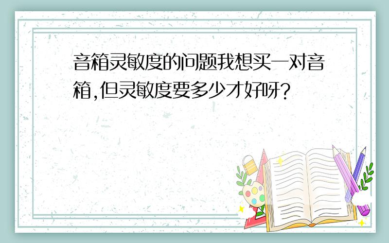 音箱灵敏度的问题我想买一对音箱,但灵敏度要多少才好呀?