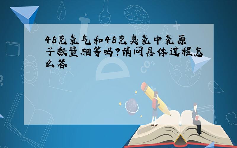 48克氧气和48克臭氧中氧原子数量相等吗?请问具体过程怎么答