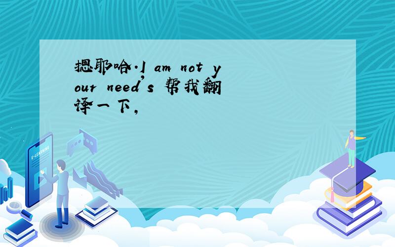 摁耶哈.I am not your need's 帮我翻译一下,