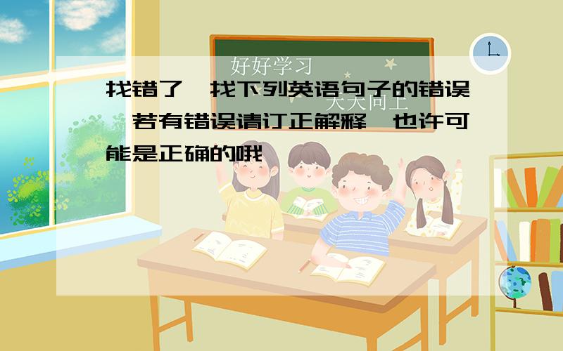 找错了,找下列英语句子的错误,若有错误请订正解释,也许可能是正确的哦