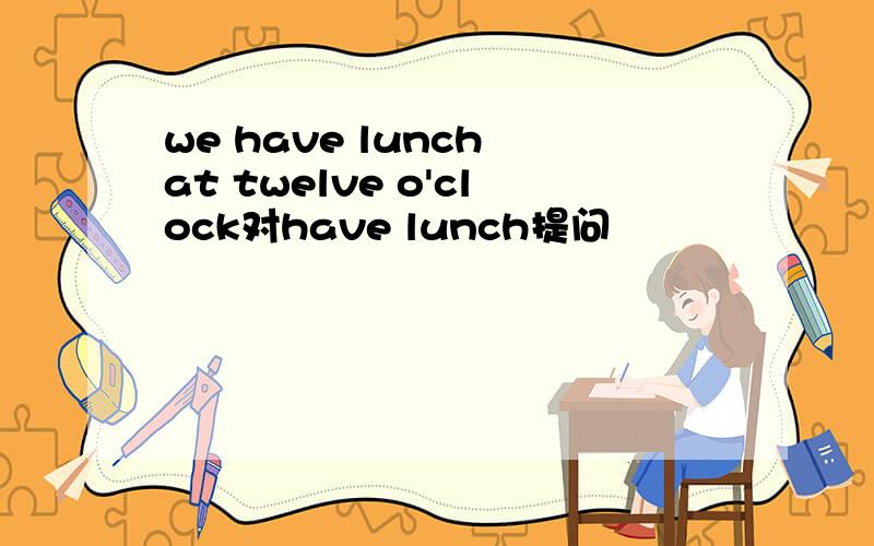 we have lunch at twelve o'clock对have lunch提问