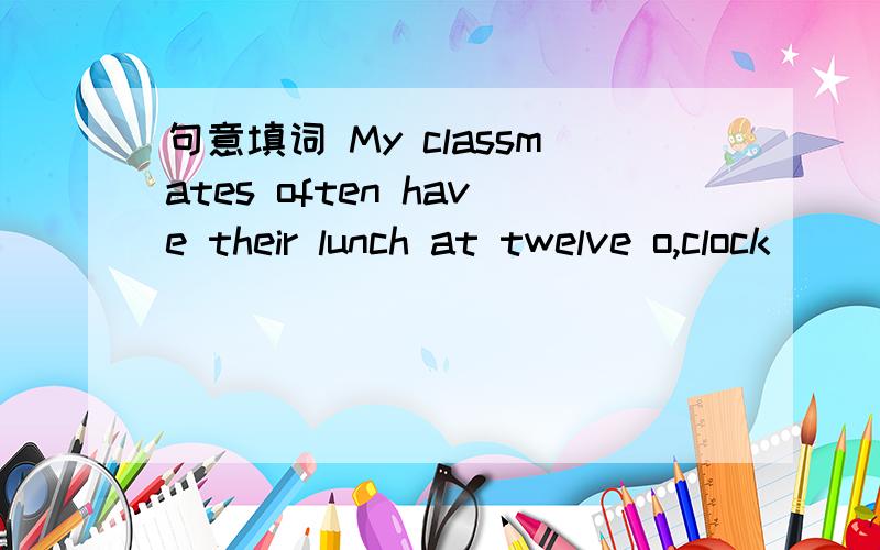 句意填词 My classmates often have their lunch at twelve o,clock