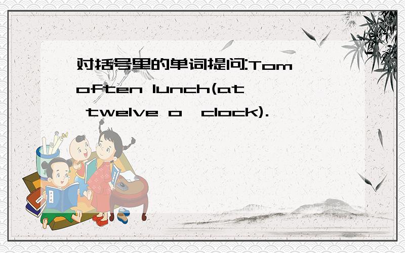 对括号里的单词提问:Tom often lunch(at twelve o'clock).