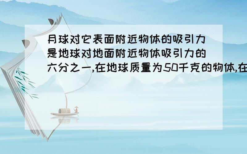 月球对它表面附近物体的吸引力是地球对地面附近物体吸引力的六分之一,在地球质量为50千克的物体,在月球上重多少牛,质量为多