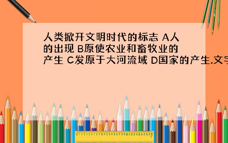 人类掀开文明时代的标志 A人的出现 B原使农业和畜牧业的产生 C发原于大河流域 D国家的产生.文字的发明