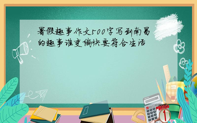 暑假趣事作文500字写到南昌的趣事谁变编快要符合生活