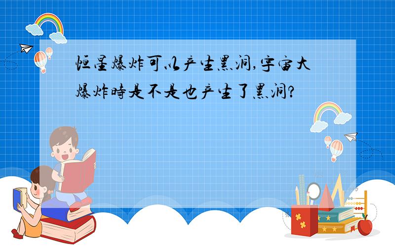 恒星爆炸可以产生黑洞,宇宙大爆炸时是不是也产生了黑洞?