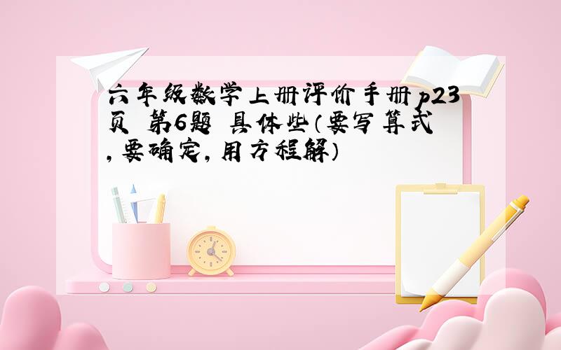 六年级数学上册评价手册p23页 第6题 具体些（要写算式,要确定,用方程解）