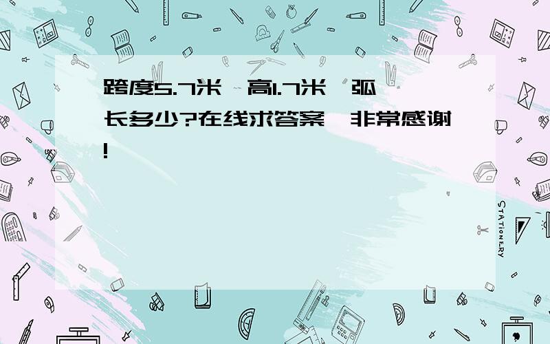 跨度5.7米,高1.7米,弧长多少?在线求答案,非常感谢!