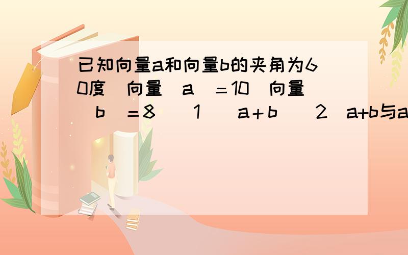 已知向量a和向量b的夹角为60度．向量|a|＝10．向量|b|＝8．(1)|a＋b|(2)a+b与a的夹角的余弦值