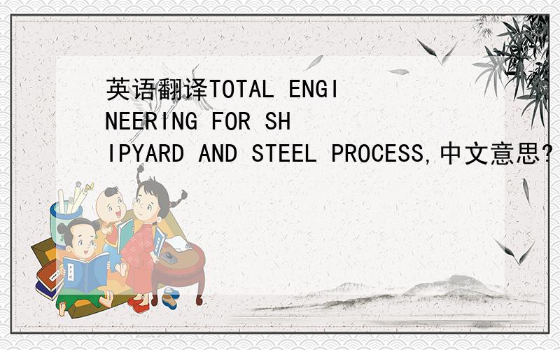 英语翻译TOTAL ENGINEERING FOR SHIPYARD AND STEEL PROCESS,中文意思?