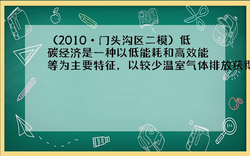 （2010•门头沟区二模）低碳经济是一种以低能耗和高效能等为主要特征，以较少温室气体排放获得较大产出的新经济发展模式．请