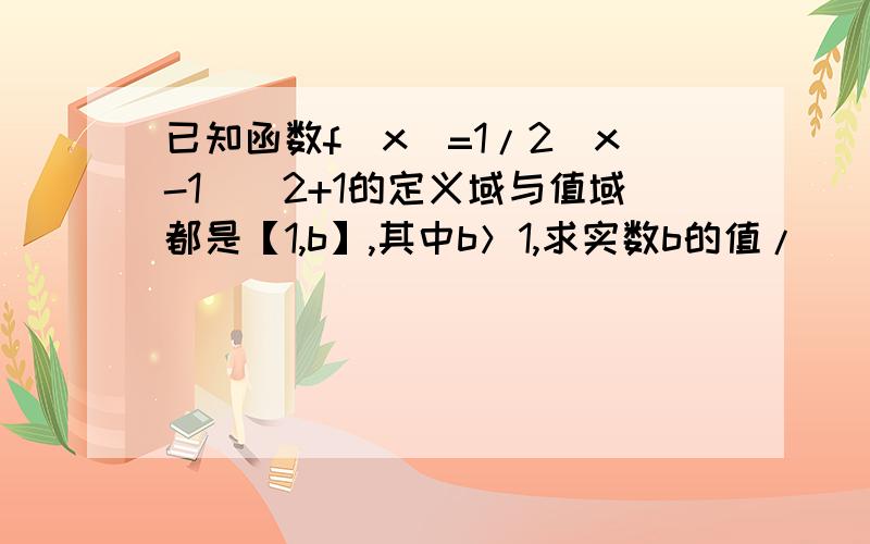 已知函数f(x)=1/2(x-1)^2+1的定义域与值域都是【1,b】,其中b＞1,求实数b的值/