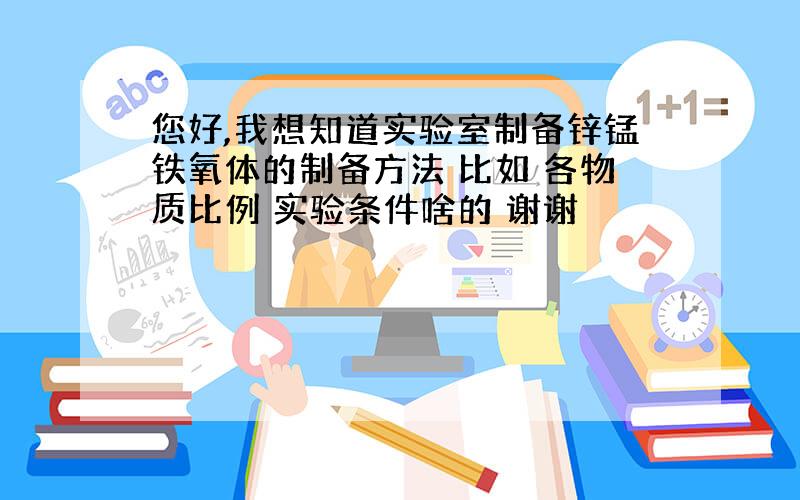 您好,我想知道实验室制备锌锰铁氧体的制备方法 比如 各物质比例 实验条件啥的 谢谢