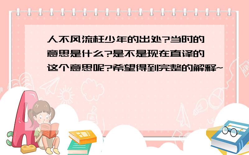 人不风流枉少年的出处?当时的意思是什么?是不是现在直译的这个意思呢?希望得到完整的解释~