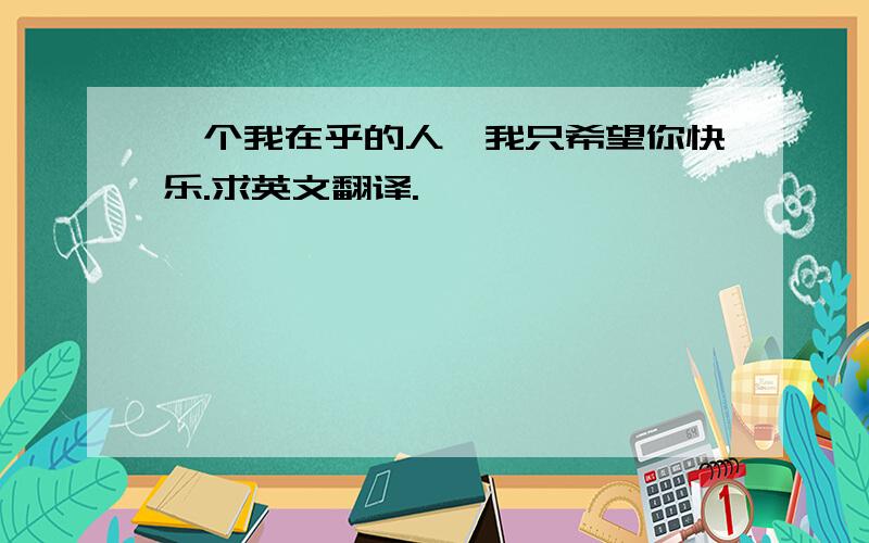 一个我在乎的人,我只希望你快乐.求英文翻译.