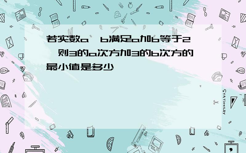 若实数a,b满足a加b等于2,则3的a次方加3的b次方的最小值是多少