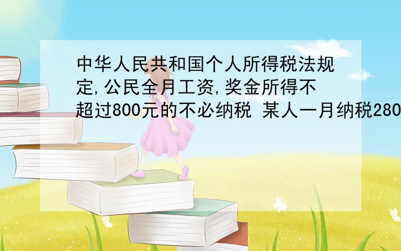 中华人民共和国个人所得税法规定,公民全月工资,奖金所得不超过800元的不必纳税 某人一月纳税280元,他工