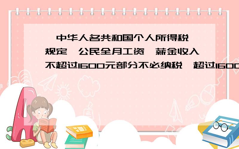 《中华人名共和国个人所得税》规定,公民全月工资、薪金收入不超过1600元部分不必纳税,超过1600元的部分需要缴纳个人所