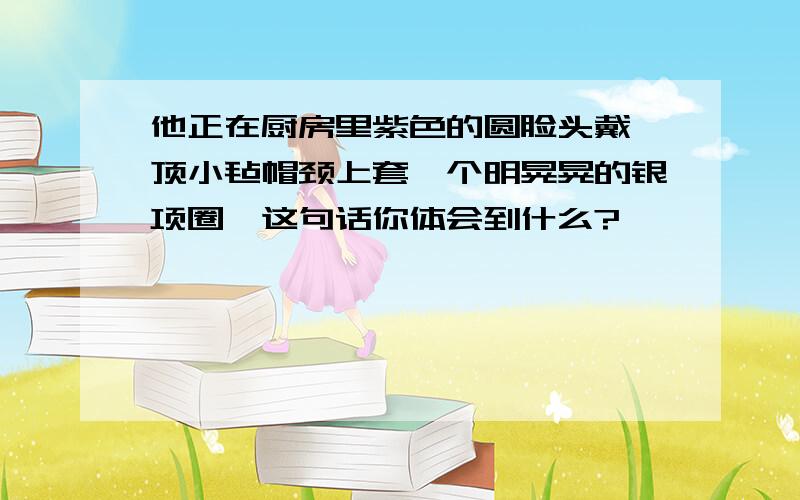 他正在厨房里紫色的圆脸头戴一顶小毡帽颈上套一个明晃晃的银项圈,这句话你体会到什么?